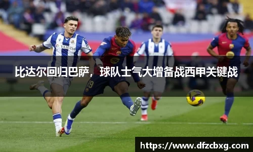 比达尔回归巴萨，球队士气大增备战西甲关键战