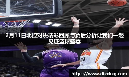 2月11日北控对决精彩回顾与赛后分析让我们一起见证篮球盛宴