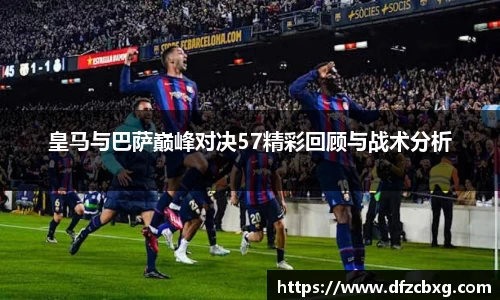 皇马与巴萨巅峰对决57精彩回顾与战术分析