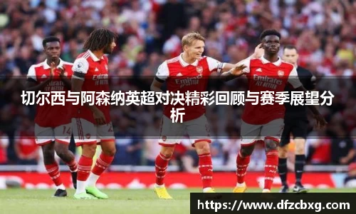 切尔西与阿森纳英超对决精彩回顾与赛季展望分析