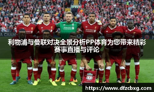 利物浦与曼联对决全景分析PP体育为您带来精彩赛事直播与评论