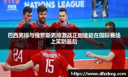巴西男排与俄罗斯男排激战正酣谁能在国际赛场上笑到最后