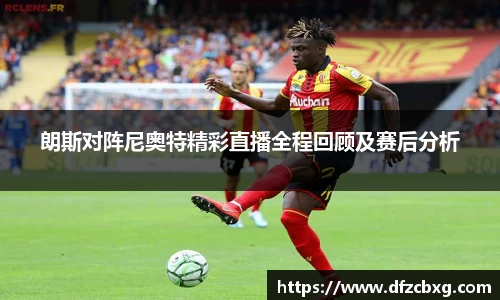 朗斯对阵尼奥特精彩直播全程回顾及赛后分析