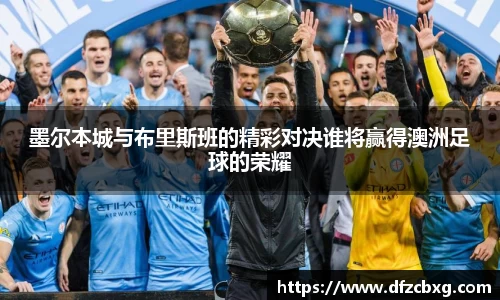 墨尔本城与布里斯班的精彩对决谁将赢得澳洲足球的荣耀