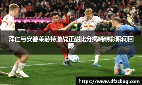 拜仁与安德莱赫特激战正酣比分揭晓精彩瞬间回顾