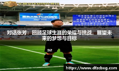 对话张芳:回顾足球生涯的荣耀与挑战,展望未来的梦想与目标