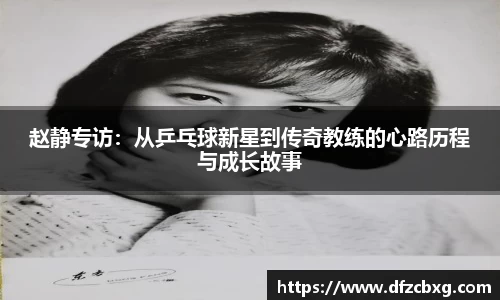 赵静专访:从乒乓球新星到传奇教练的心路历程与成长故事