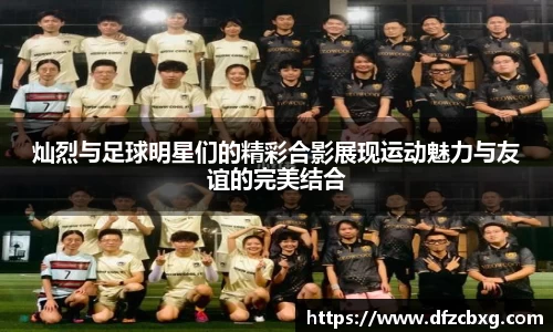 灿烈与足球明星们的精彩合影展现运动魅力与友谊的完美结合