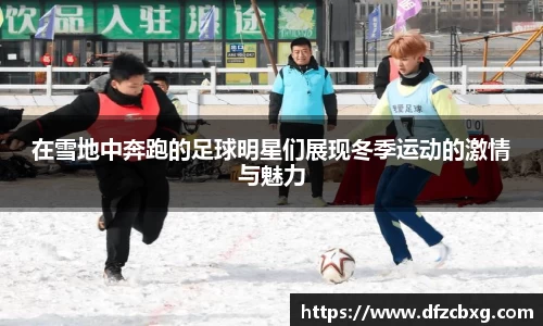 在雪地中奔跑的足球明星们展现冬季运动的激情与魅力
