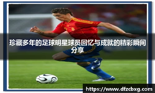 珍藏多年的足球明星球员回忆与成就的精彩瞬间分享
