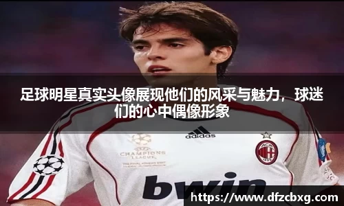 足球明星真实头像展现他们的风采与魅力，球迷们的心中偶像形象